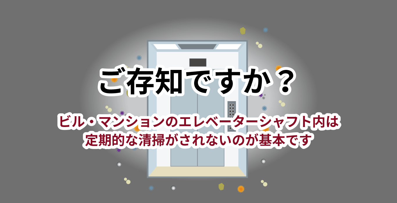 ご存知ですか？ビル・マンションのエレベーターシャフト内は定期的な清掃がされないのが基本です