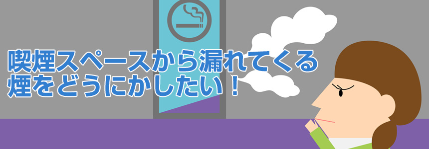 喫煙スペースから漏れてくる煙をどうにかしたい！