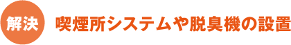 解決：喫煙所システムや脱臭機の設置