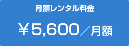 月額レンタル￥5,600／月額