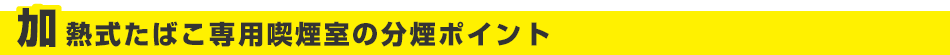 加熱式たばこ専用喫煙室の分煙ポイント